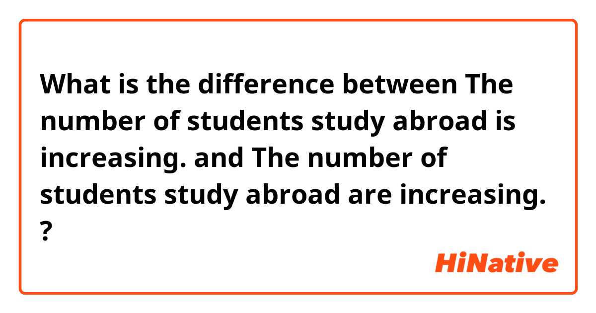What is the difference between The number of students study abroad is increasing. and The number of students study abroad are increasing. ?
