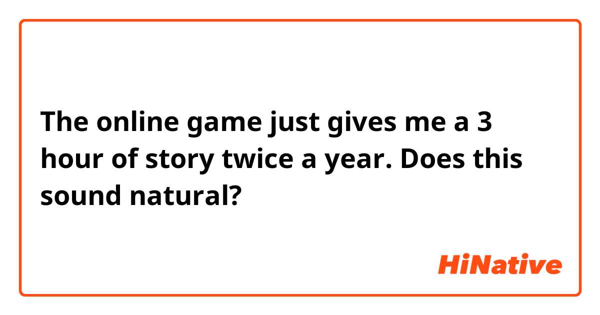 The online game just gives me a 3 hour of story twice a year.

Does this sound natural?