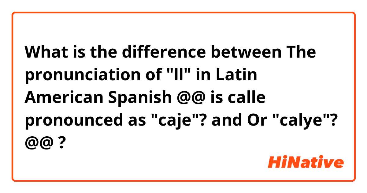 What is the difference between The pronunciation of "ll" in Latin American Spanish @@ is calle pronounced as "caje"?   and Or "calye"? @@  ?