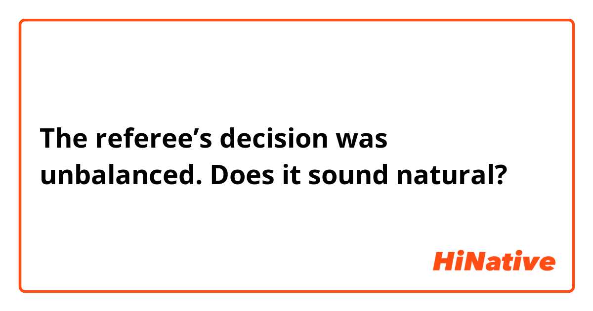 The referee’s decision was unbalanced.

Does it sound natural?