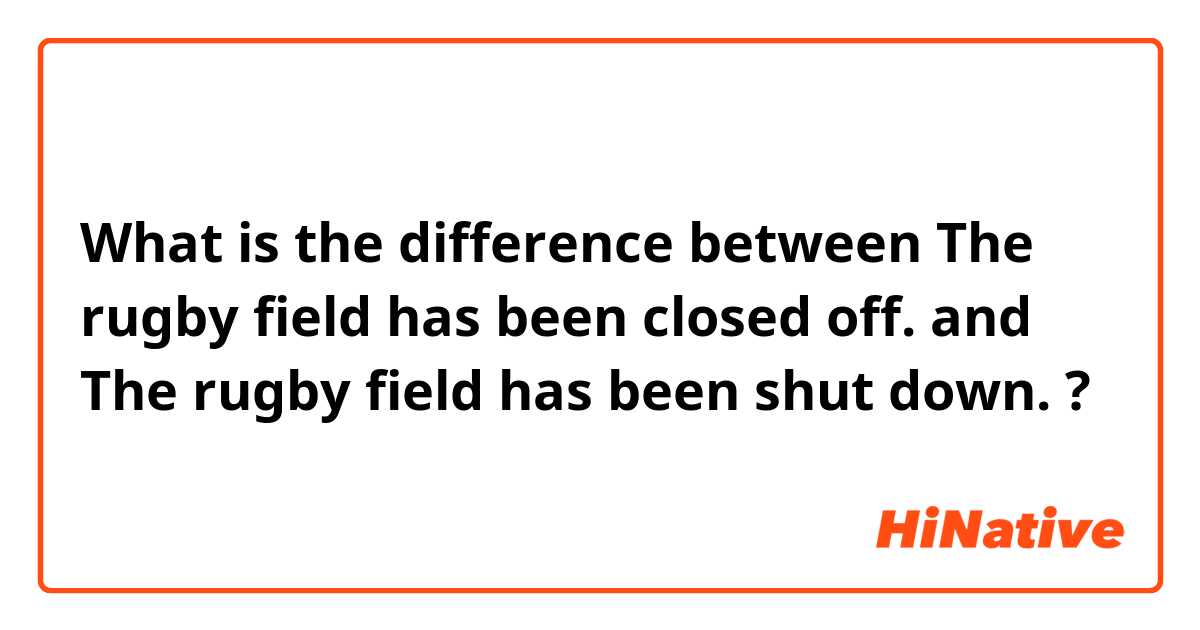 What is the difference between The rugby field has been closed off. and The rugby field has been shut down. ?