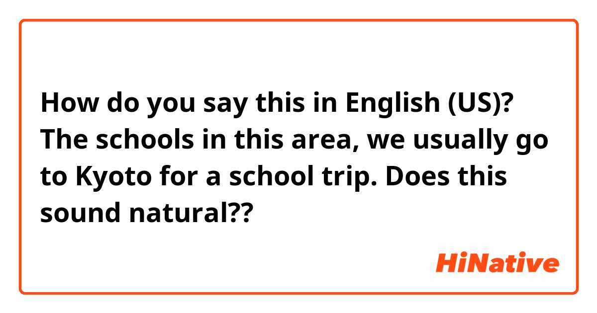 How do you say this in English (US)? The schools in this area, we usually go to Kyoto for a  school trip.

Does this sound natural??