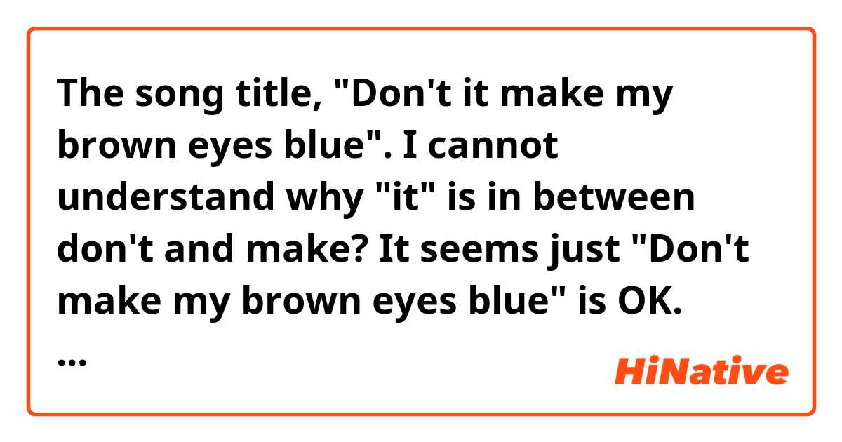 The song title, "Don't it make my brown eyes blue".  I cannot understand why "it" is in between don't and make?  It seems just "Don't make my brown eyes blue" is OK.  What the nuance of the "it"?  Please someone make it clear why the "it" is needed?
