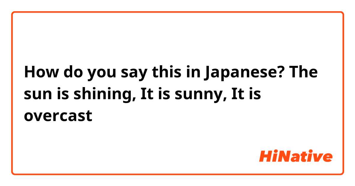 How do you say this in Japanese? The sun is shining,
It is sunny,
It is overcast