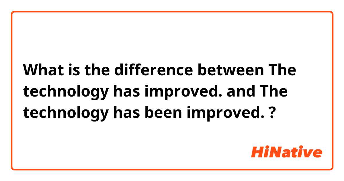 What is the difference between The technology has improved. and The technology has been improved. ?