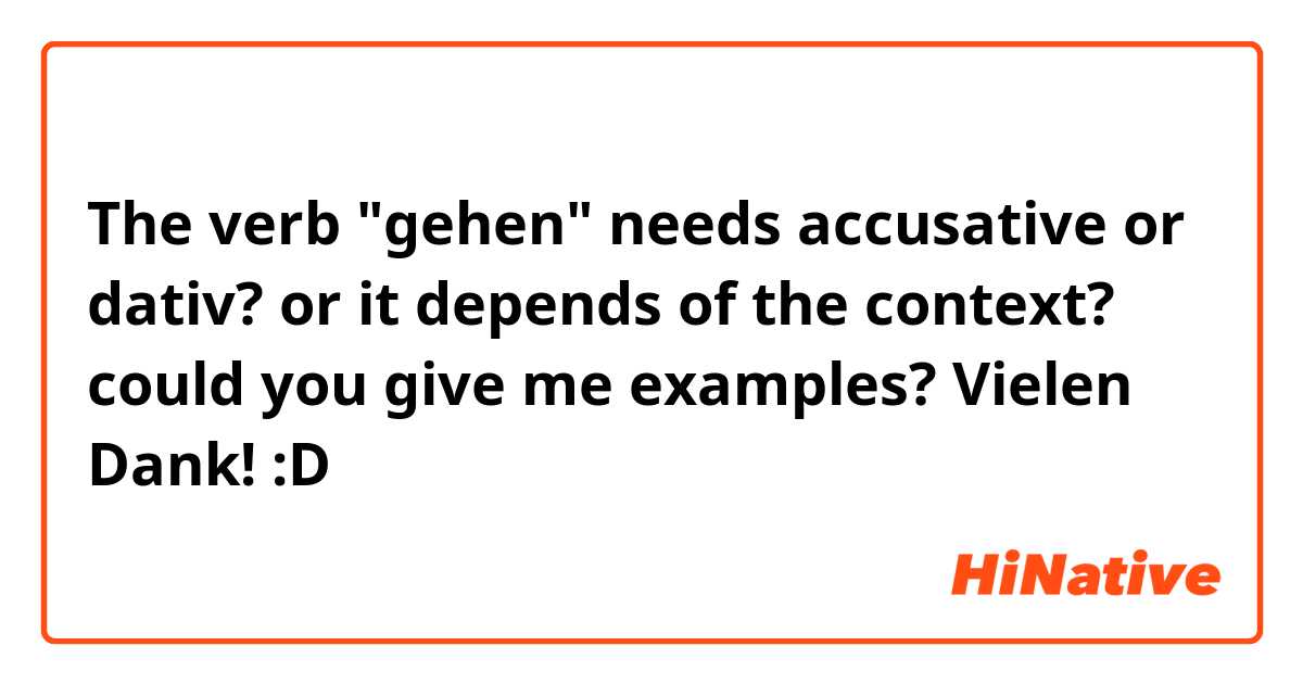 The verb "gehen" needs accusative or dativ? or it depends of the context? could you give me examples? Vielen Dank! :D