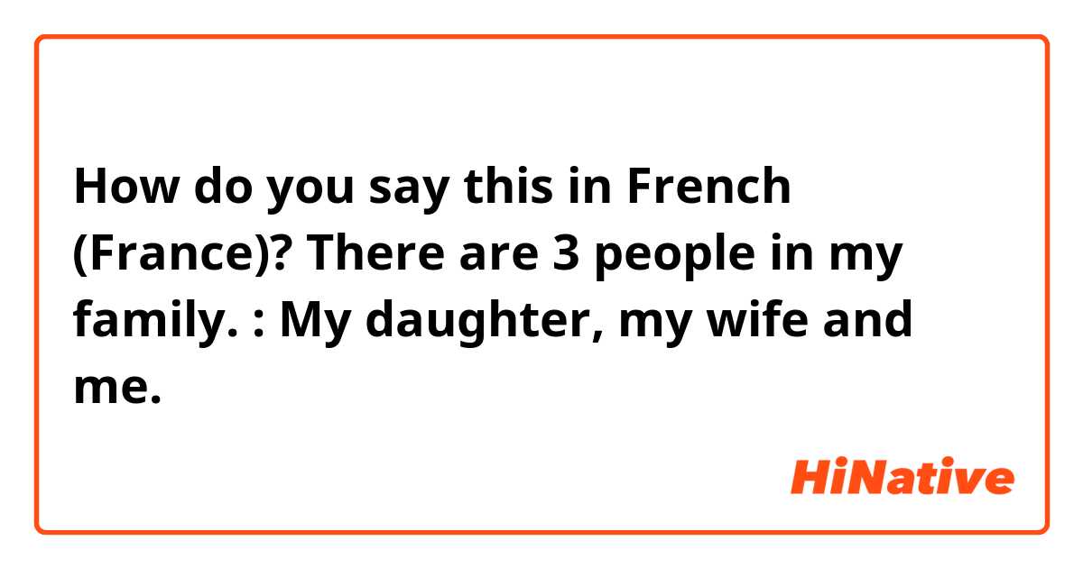 How do you say this in French (France)? There are 3 people in my family.
:  My daughter, my wife and me. 