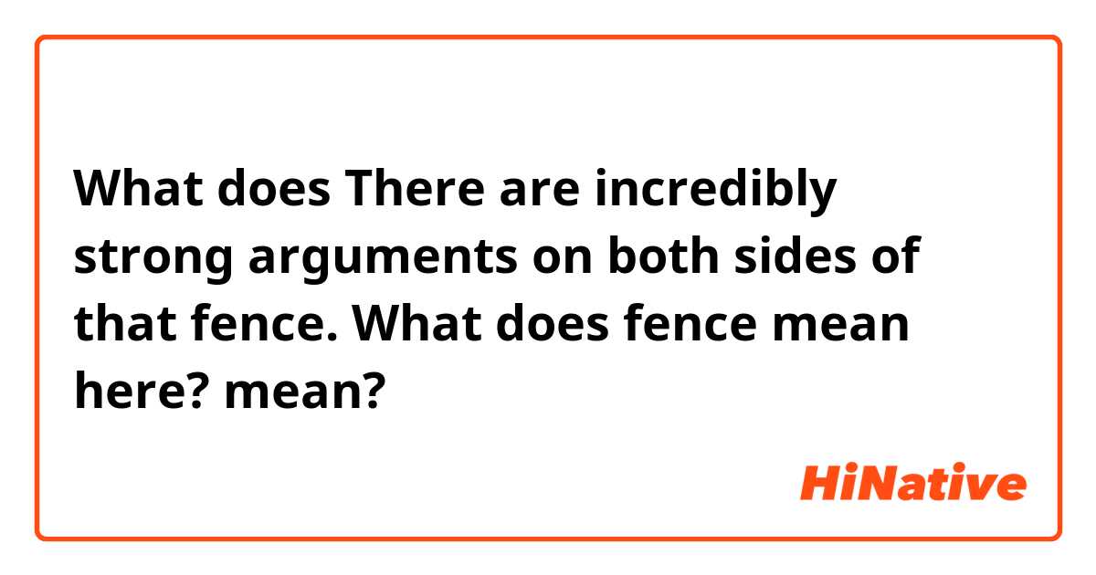 What does There are incredibly strong arguments on both sides of that fence.

What does fence mean here? mean?