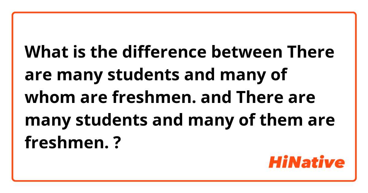 What is the difference between There are many students and many of whom are freshmen. and There are many students and many of them are freshmen. ?