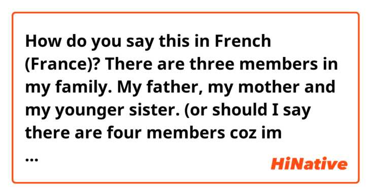 How do you say this in French (France)? There are three members in my family. My father, my mother and my younger sister.
(or should I say there are four members coz im included too)