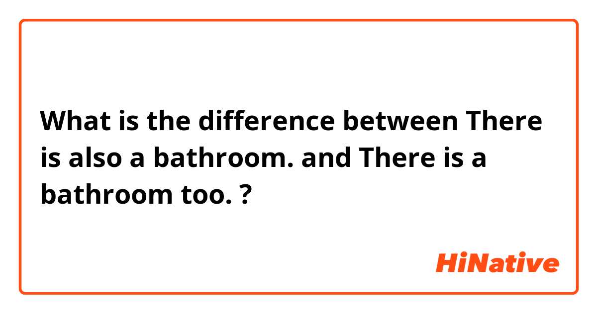 What is the difference between There is also a bathroom.
 and There is a bathroom too. ?