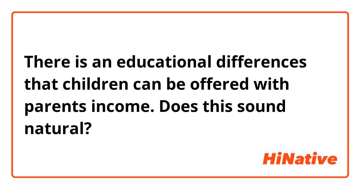 There is an educational differences that children can be offered with parents income.

Does this sound natural?