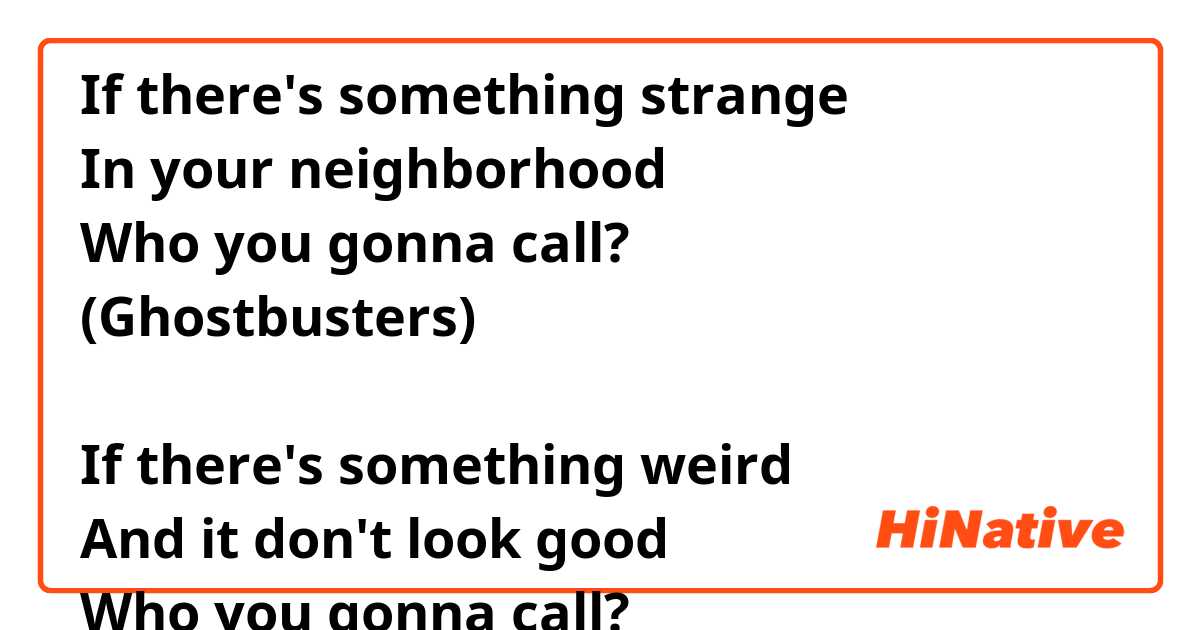 There is the Ghostbusters' lyrics: If there's something strange In