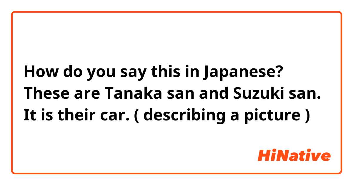 How do you say this in Japanese? These are Tanaka san and Suzuki san. It is their car. ( describing a picture ) 