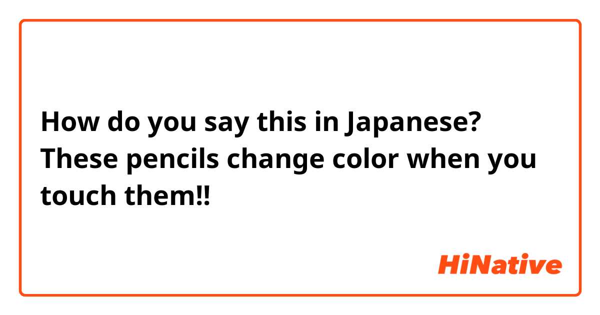 How do you say this in Japanese? These pencils change color when you touch them!!