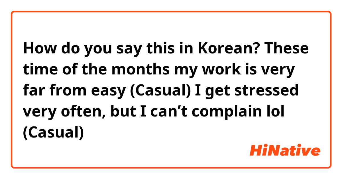 How do you say this in Korean? These time of the months my work is very far from easy (Casual)
I get stressed very often, but I can’t complain lol (Casual) 