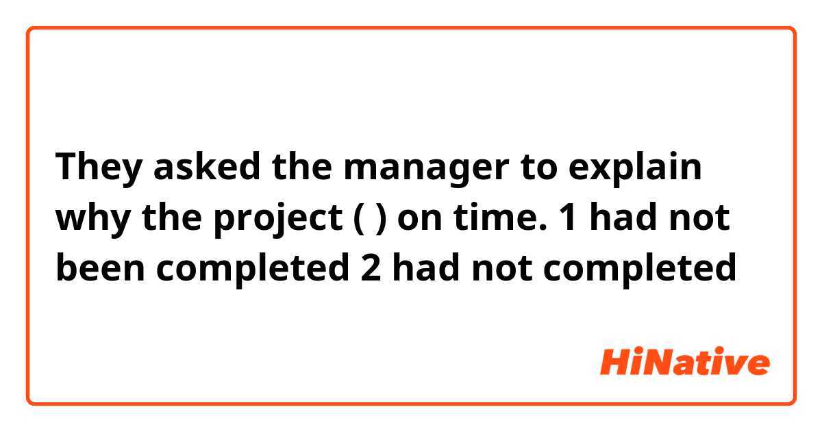 They asked the manager to explain why the project (          ) on time.

1 had not been completed 
2 had not completed 
