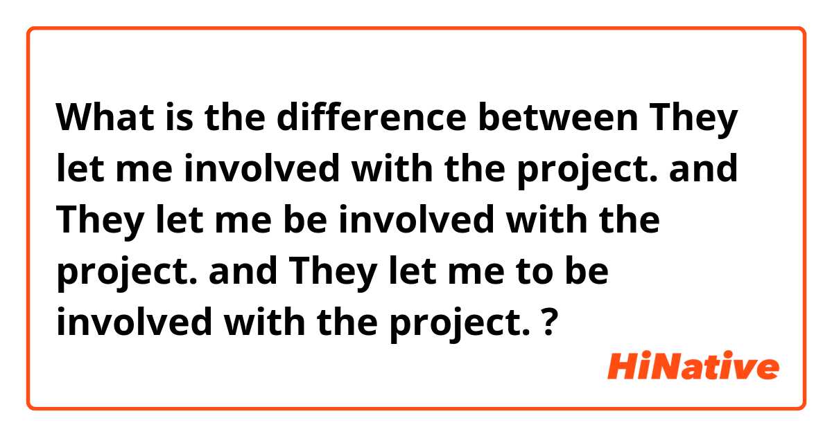 What is the difference between They let me involved with the project. and They let me be involved with the project. and They let me to be involved with the project. ?