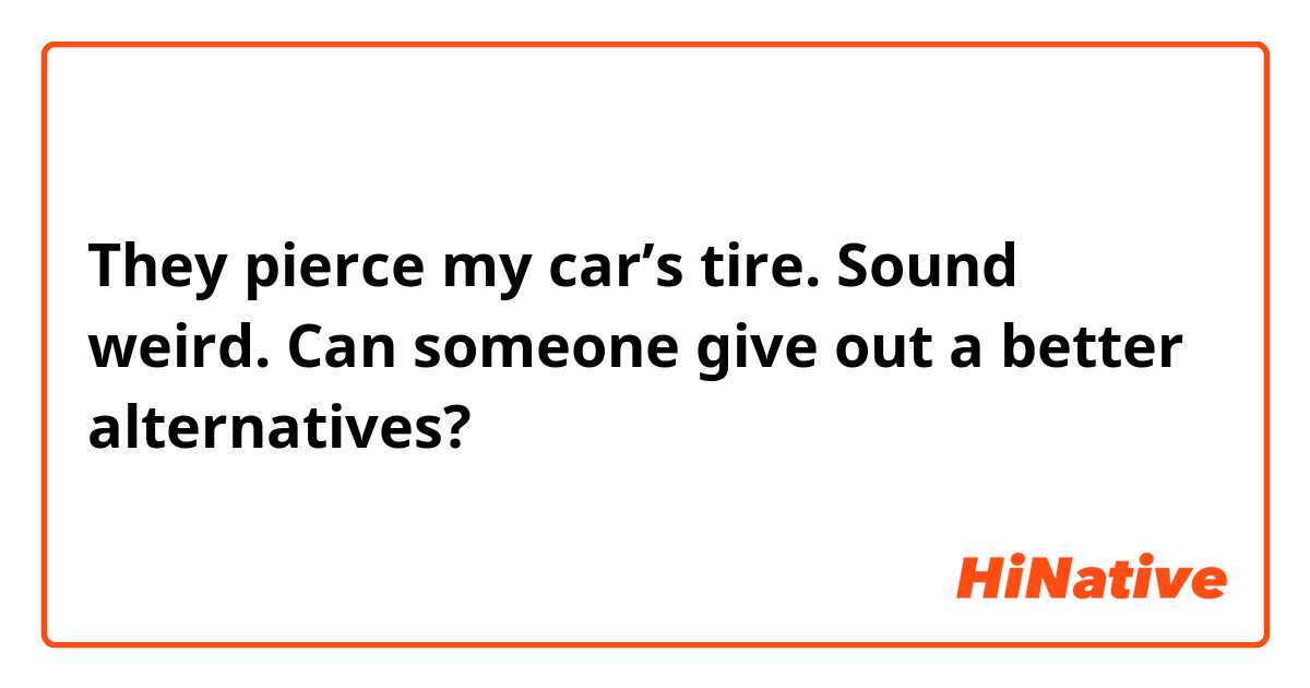 They pierce my car’s tire.

Sound weird. Can someone give out a better alternatives?
