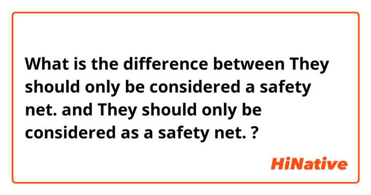 What is the difference between They should only be considered a safety net. and They should only be considered as a safety net. ?