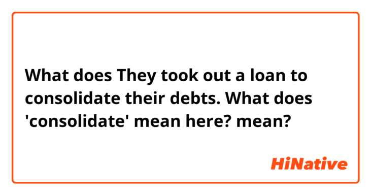 What does They took out a loan to consolidate their debts.
What does 'consolidate' mean here? mean?