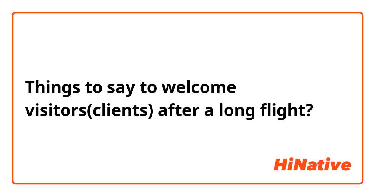 Things to say to welcome visitors(clients) after a long flight?