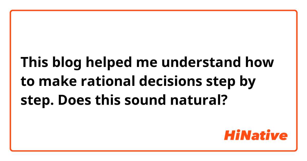 This blog helped me understand how to make rational decisions step by step.

Does this sound natural?