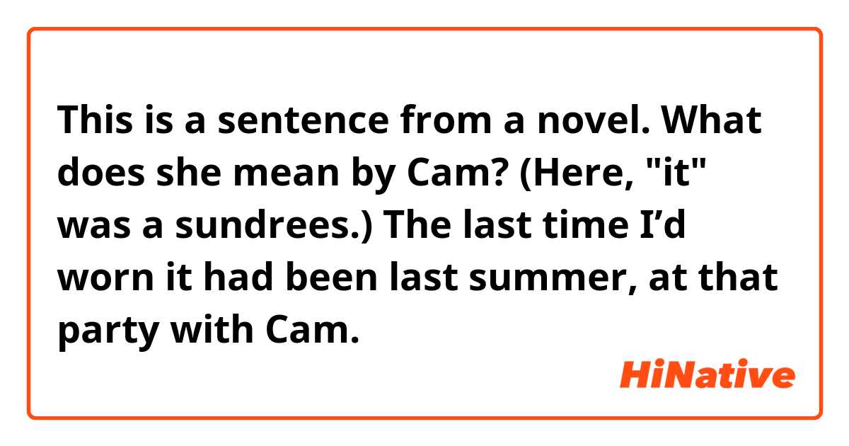 This is a sentence from a novel. What does she mean by Cam? (Here, "it" was a sundrees.)
The last time I’d worn it had been last summer, at that party with Cam.