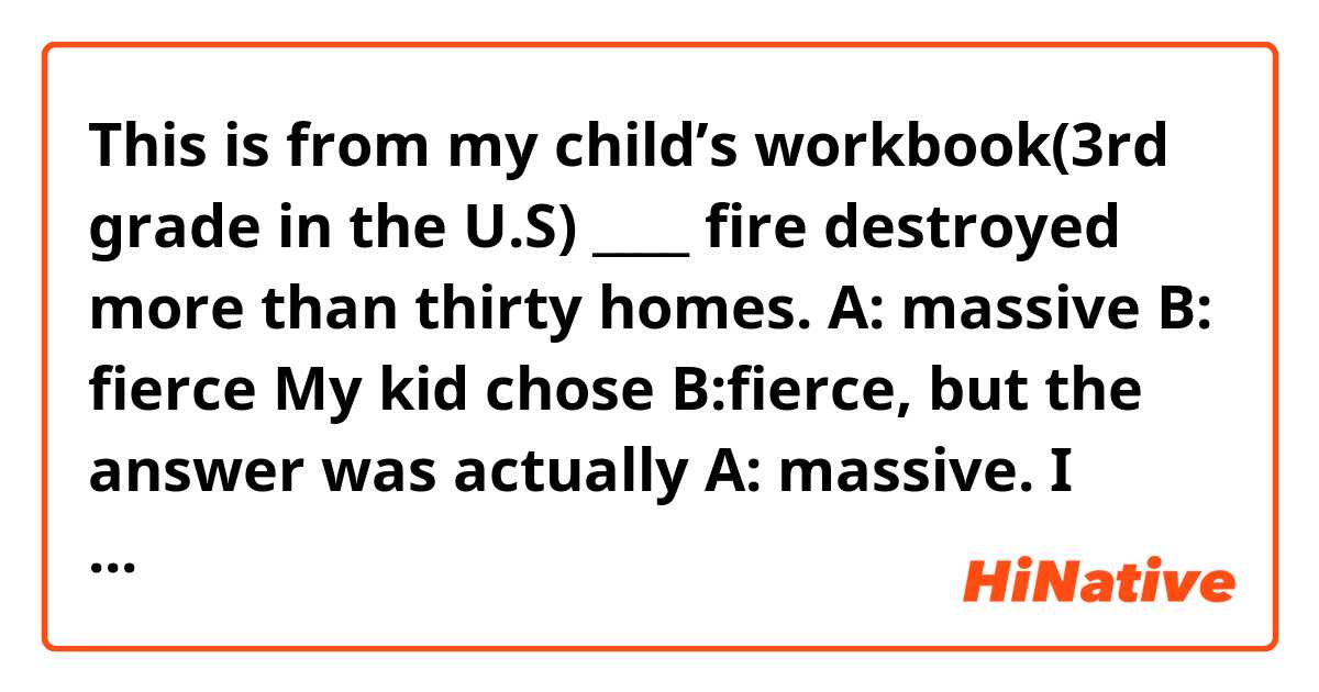 This is from my child’s workbook(3rd grade in the U.S)
____ fire destroyed more than thirty homes.
A: massive B: fierce 

My kid chose B:fierce, but the answer was actually A: massive. I thought both A and B were correct. Why the word fierce can’t be correct in this sentence?