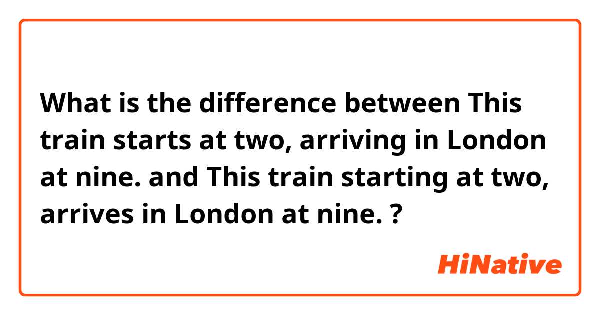 What is the difference between This train starts at two, arriving in London at nine. and This train starting at two, arrives in London at nine. ?