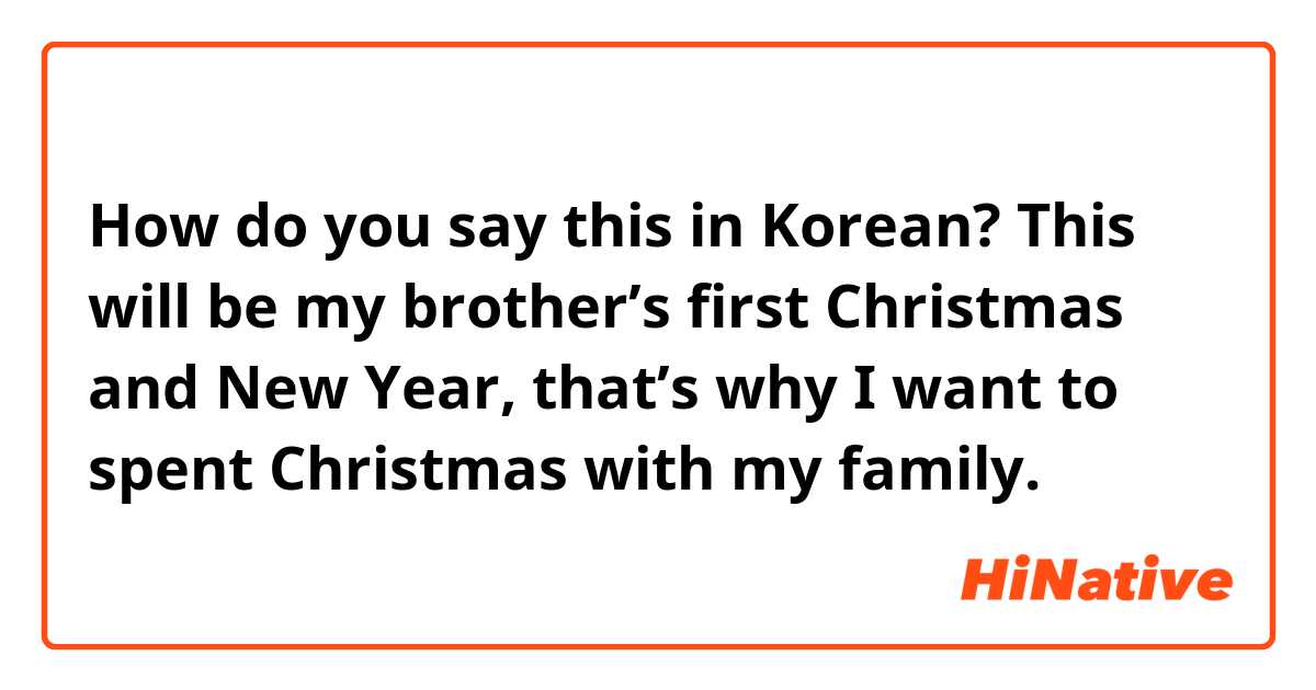 How do you say this in Korean? This will be my brother’s first Christmas and New Year, that’s why I want to spent Christmas with my family.