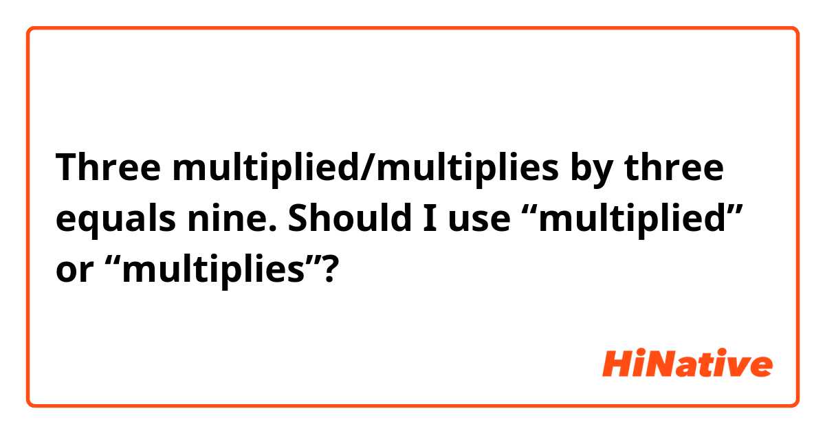 Three multiplied/multiplies by three equals nine.

Should I use “multiplied” or “multiplies”?