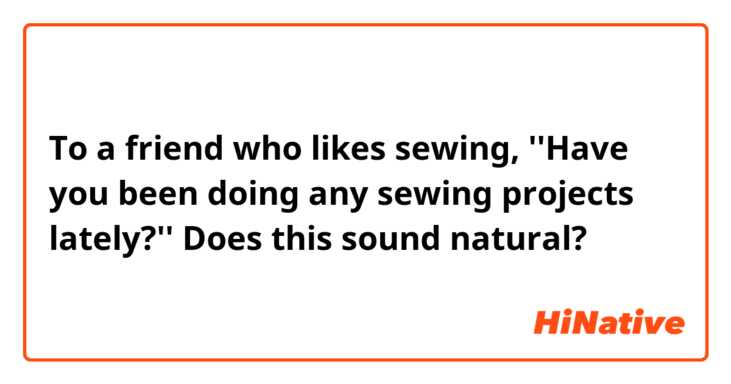 To a friend who likes sewing,
''Have you been doing any sewing projects lately?''

Does this sound natural?