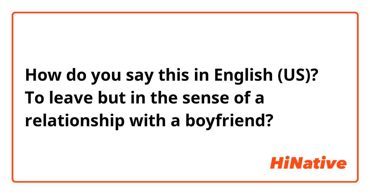 How do you say this in English (US)? To leave but in the sense of a relationship with a boyfriend? 