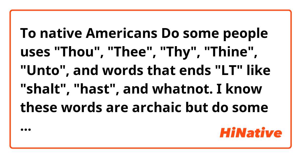 To native Americans

Do some people uses "Thou", "Thee", "Thy", "Thine", "Unto", and words that ends "LT" like "shalt", "hast", and whatnot. I know these words are archaic but do some people use these as formalities? 
