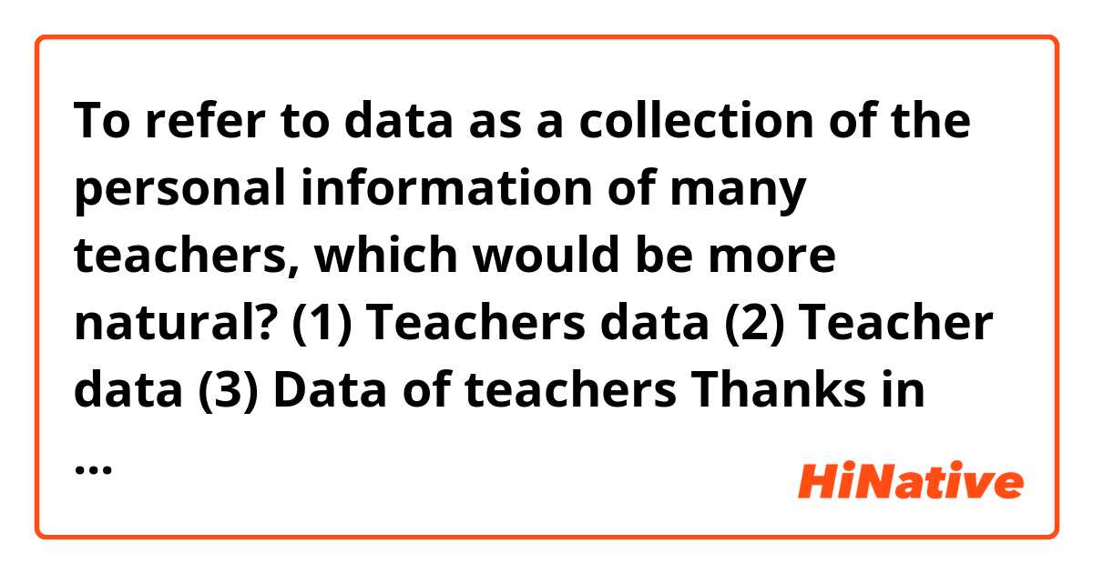 To refer to data as a collection of the personal information of many teachers, which would be more natural?

(1) Teachers data
(2) Teacher data
(3) Data of teachers


Thanks in advance.