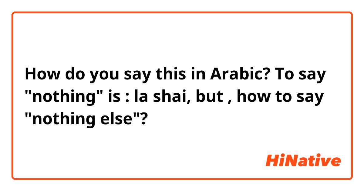 How do you say this in Arabic? To say "nothing" is : la shai, but , how to say "nothing else"?