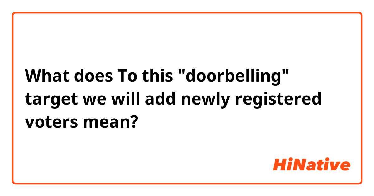 What does To this "doorbelling" target we will add newly registered voters mean?