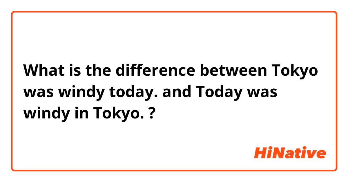 What is the difference between Tokyo was windy today. and Today was windy in Tokyo. ?