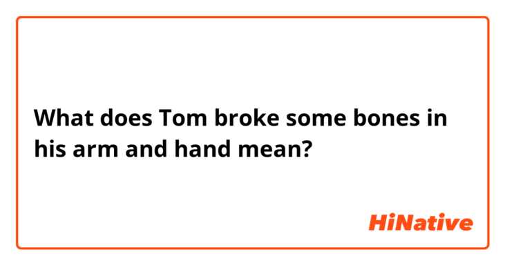 What does Tom broke some bones in his arm and hand mean?