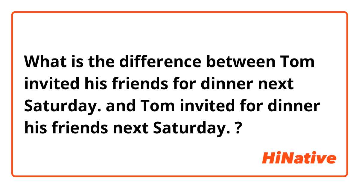 What is the difference between Tom invited his friends for dinner next Saturday.
 and Tom invited for dinner his friends next Saturday. ?