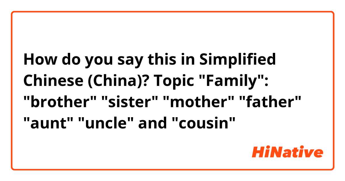 How do you say this in Simplified Chinese (China)? Topic "Family": "brother" "sister" "mother" "father" "aunt" "uncle" and "cousin" 
