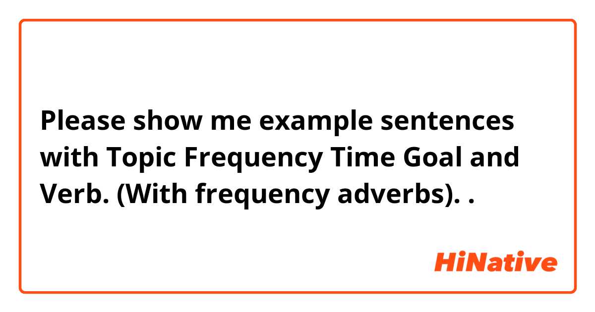 Please show me example sentences with Topic Frequency Time Goal and Verb. 
 (With frequency adverbs)..