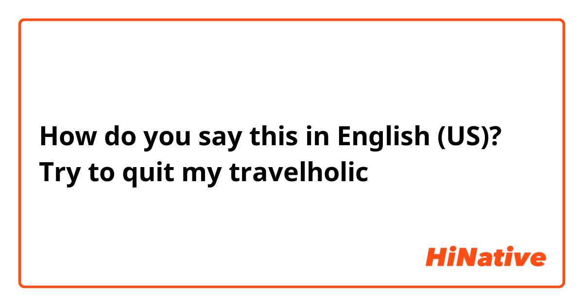 How do you say this in English (US)? Try to quit my travelholic