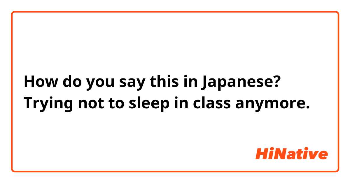 How do you say this in Japanese? Trying not to sleep in class anymore. 