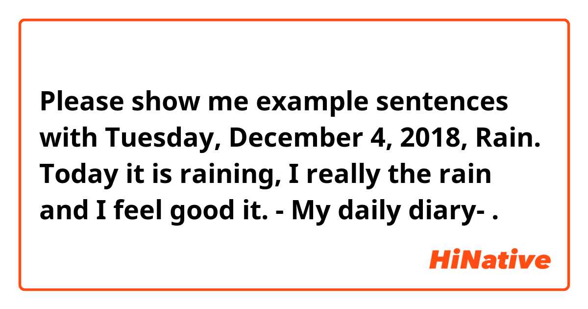 Please show me example sentences with Tuesday, December 4, 2018, Rain.

Today it is raining, I really the rain
and I feel good it.

- My daily diary- .