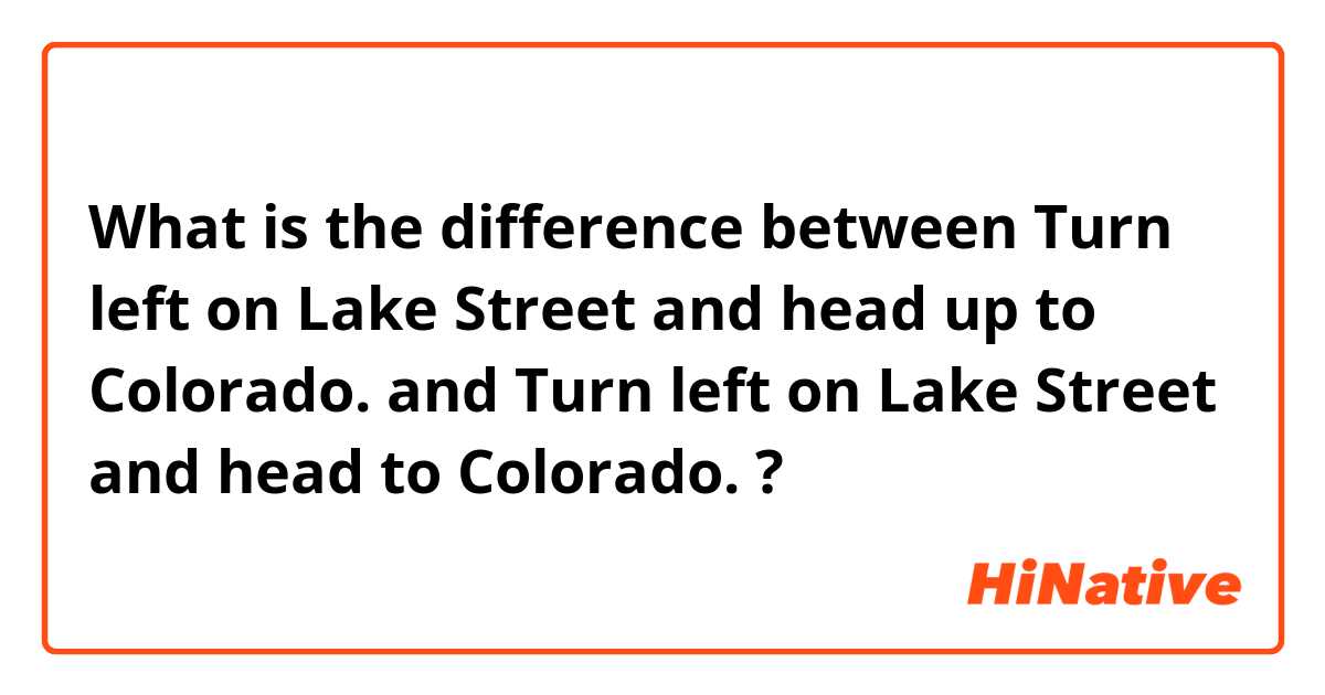 What is the difference between Turn left on Lake Street and head up to Colorado. and Turn left on Lake Street and head to Colorado. ?