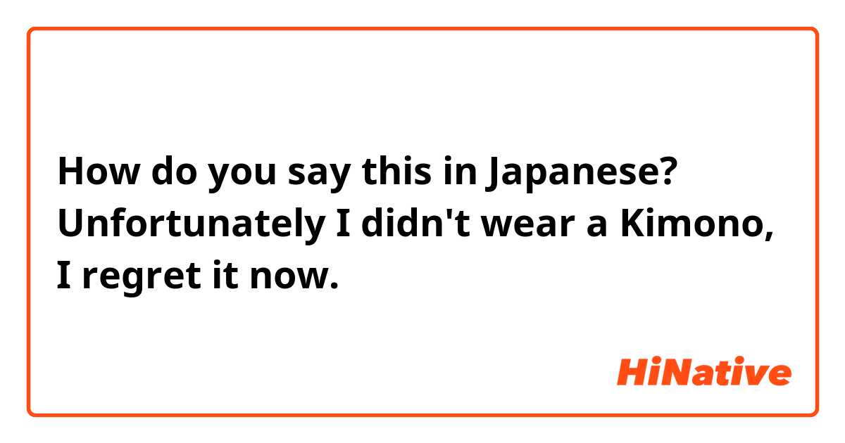 How do you say this in Japanese? Unfortunately I didn't wear a Kimono, I regret it now.
