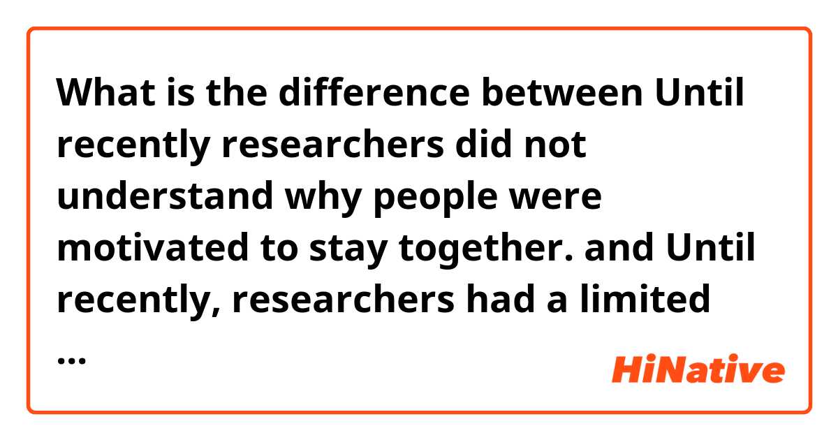 What is the difference between Until recently researchers did not understand why people were motivated to stay together. and Until recently, researchers had a limited understanding of someone’s motivation for staying together. ?