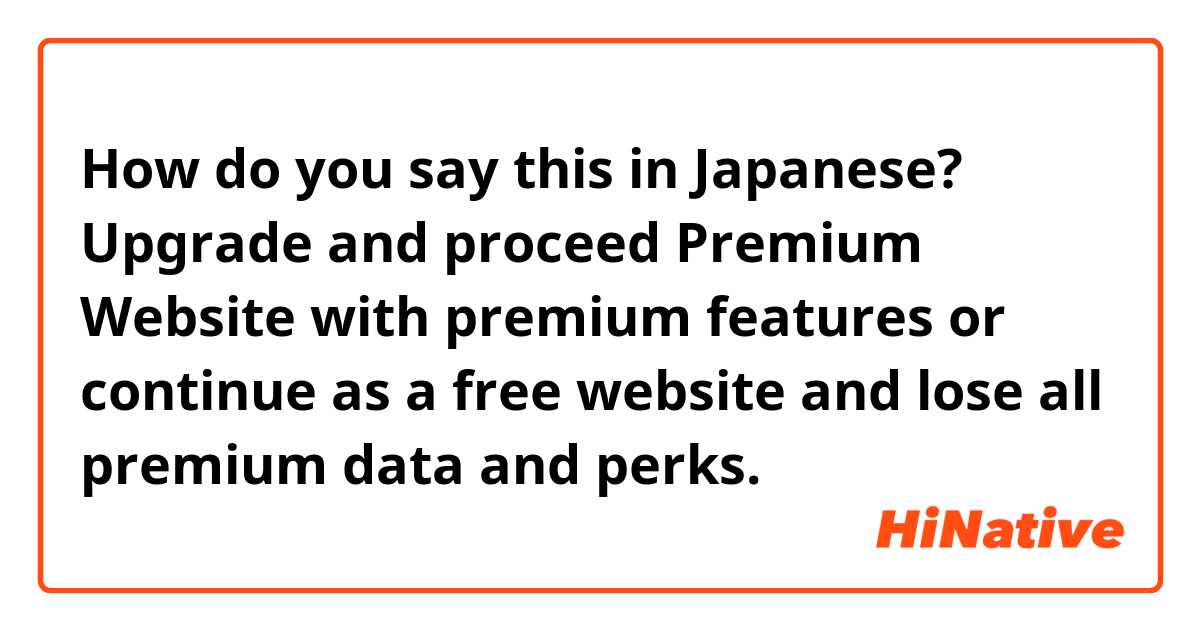 How do you say this in Japanese? Upgrade and proceed Premium Website with premium features or continue as a free website and lose all premium data and perks.